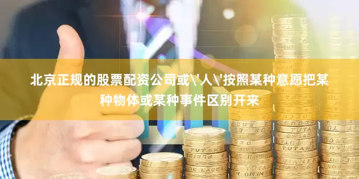 北京正规的股票配资公司或'人'按照某种意愿把某种物体或某种事件区别开来