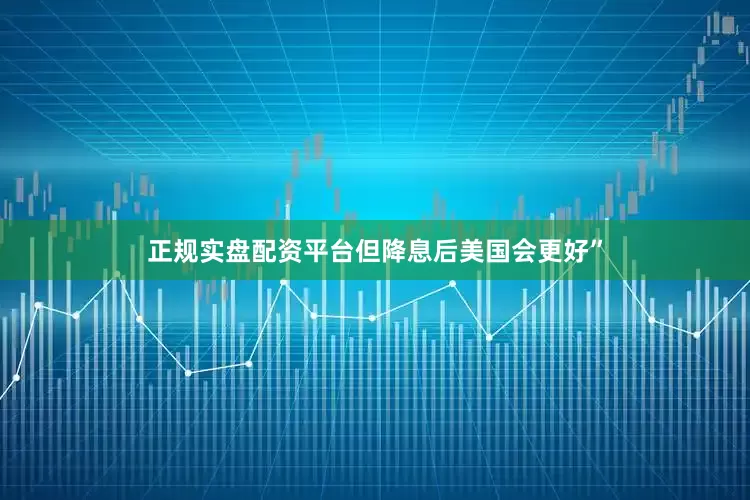 正规实盘配资平台但降息后美国会更好”