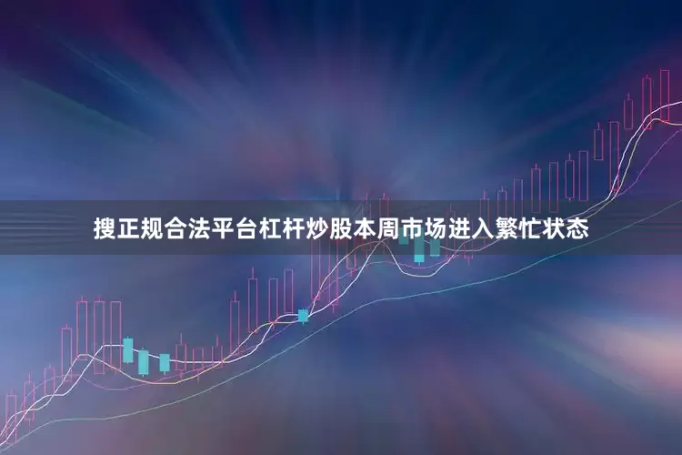 搜正规合法平台杠杆炒股本周市场进入繁忙状态