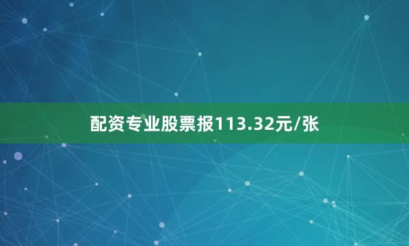配资专业股票报113.32元/张