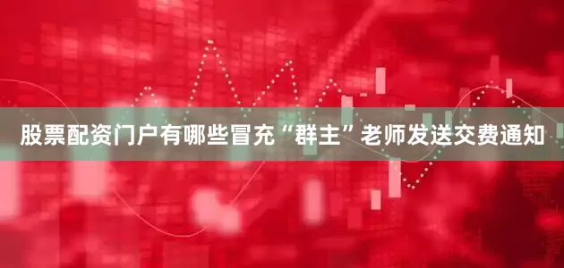 股票配资门户有哪些冒充“群主”老师发送交费通知