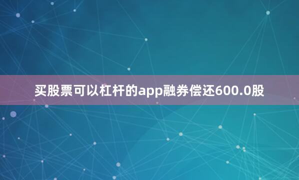 买股票可以杠杆的app融券偿还600.0股