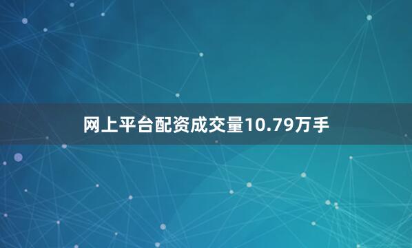网上平台配资成交量10.79万手