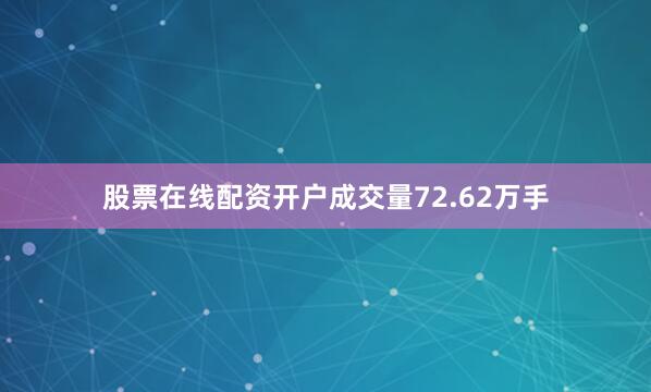 股票在线配资开户成交量72.62万手