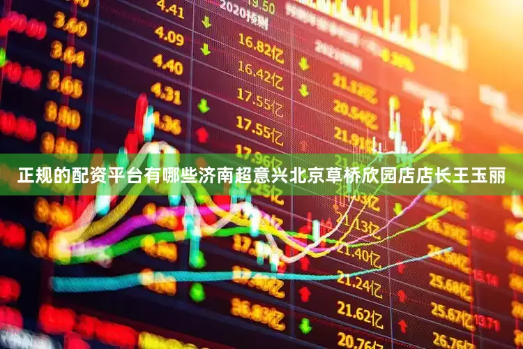 正规的配资平台有哪些济南超意兴北京草桥欣园店店长王玉丽