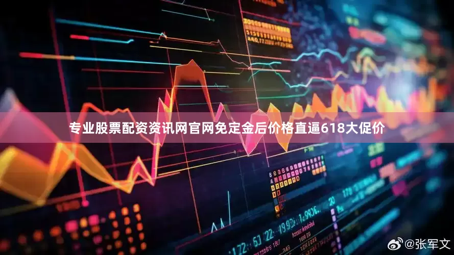 专业股票配资资讯网官网免定金后价格直逼618大促价