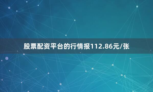股票配资平台的行情报112.86元/张