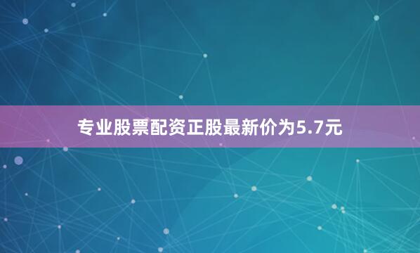 专业股票配资正股最新价为5.7元