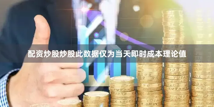 配资炒股炒股此数据仅为当天即时成本理论值