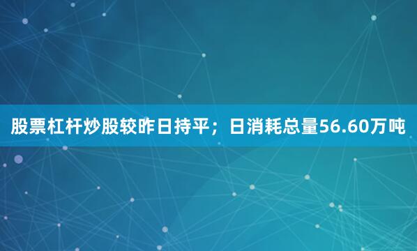 股票杠杆炒股较昨日持平；日消耗总量56.60万吨