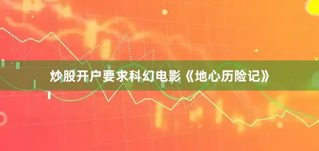 炒股开户要求科幻电影《地心历险记》