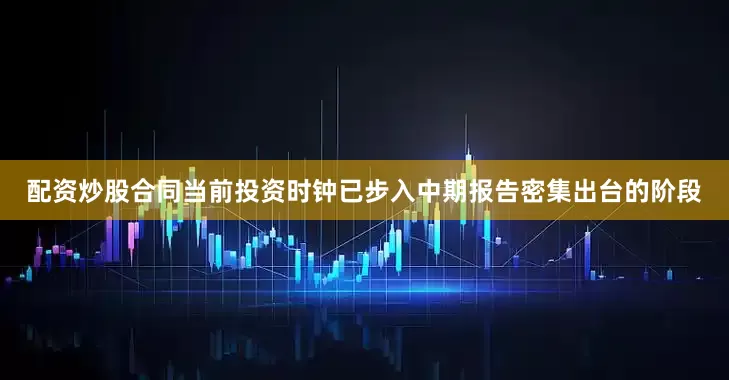 配资炒股合同当前投资时钟已步入中期报告密集出台的阶段