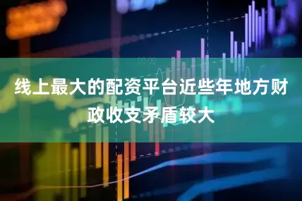 线上最大的配资平台近些年地方财政收支矛盾较大