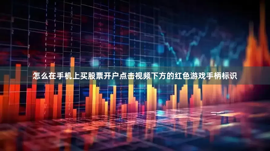 怎么在手机上买股票开户点击视频下方的红色游戏手柄标识