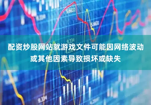 配资炒股网站就游戏文件可能因网络波动或其他因素导致损坏或缺失