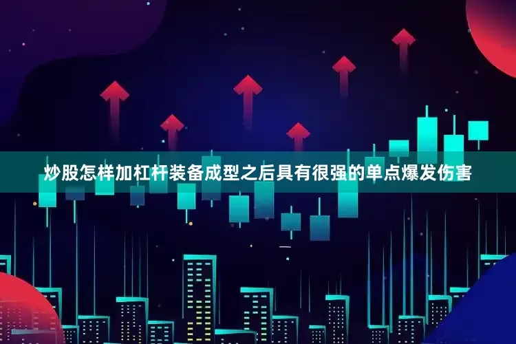 炒股怎样加杠杆装备成型之后具有很强的单点爆发伤害