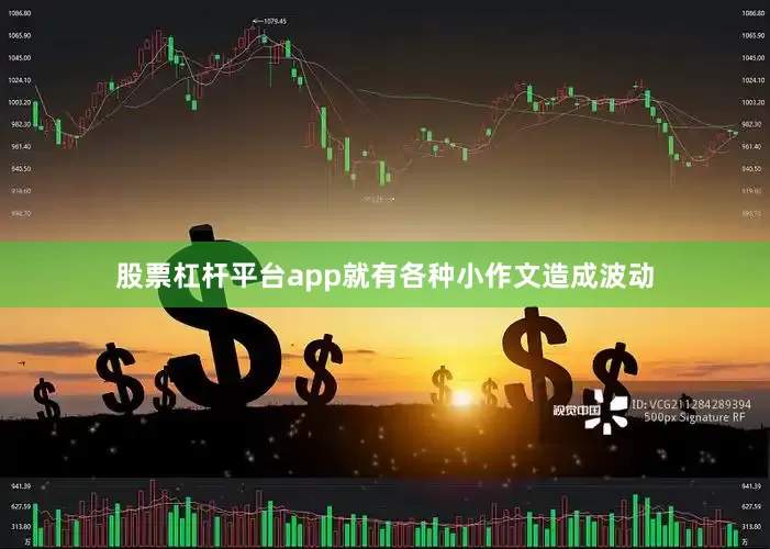 股票杠杆平台app就有各种小作文造成波动