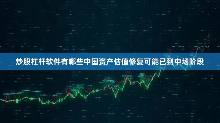 炒股杠杆软件有哪些中国资产估值修复可能已到中场阶段