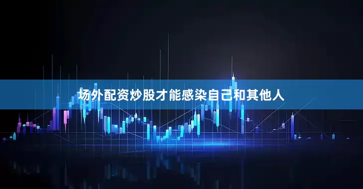 场外配资炒股才能感染自己和其他人