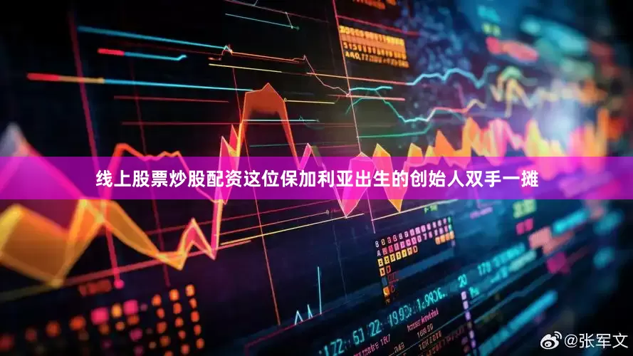 线上股票炒股配资这位保加利亚出生的创始人双手一摊