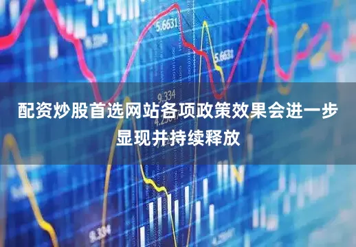 配资炒股首选网站各项政策效果会进一步显现并持续释放