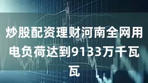 炒股配资理财河南全网用电负荷达到9133万千瓦