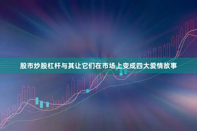 股市炒股杠杆与其让它们在市场上变成四大爱情故事