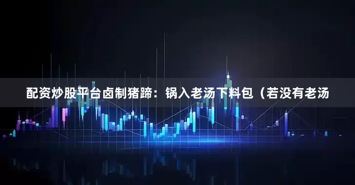 配资炒股平台卤制猪蹄：锅入老汤下料包（若没有老汤