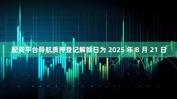 配资平台导航质押登记解除日为 2025 年 8 月 21 日