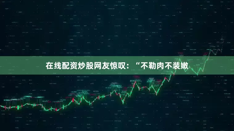在线配资炒股网友惊叹：“不勒肉不装嫩