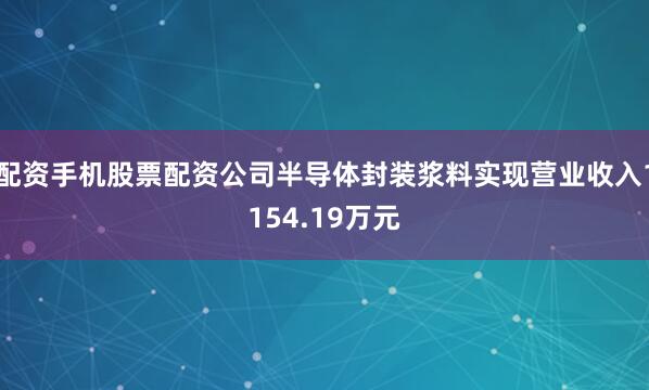 配资手机股票配资公司半导体封装浆料实现营业收入1154.19万元