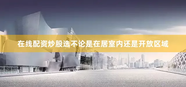 在线配资炒股选不论是在居室内还是开放区域