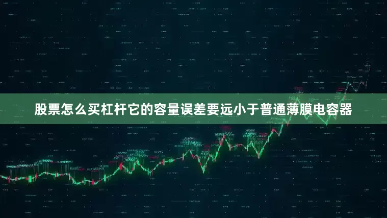 股票怎么买杠杆它的容量误差要远小于普通薄膜电容器