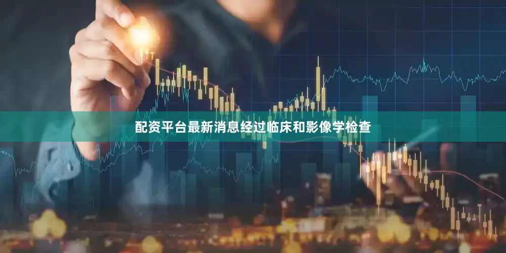 配资平台最新消息经过临床和影像学检查