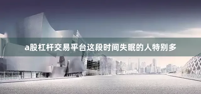 a股杠杆交易平台这段时间失眠的人特别多