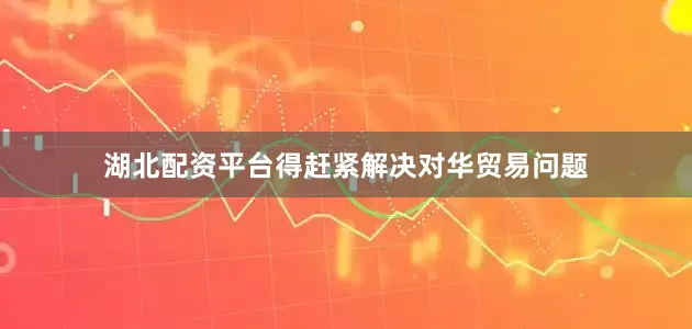 湖北配资平台得赶紧解决对华贸易问题