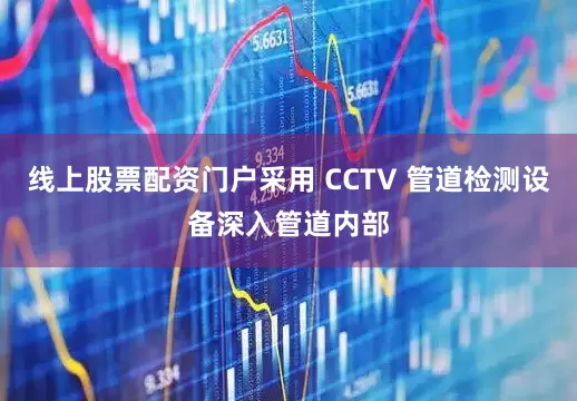 线上股票配资门户采用 CCTV 管道检测设备深入管道内部