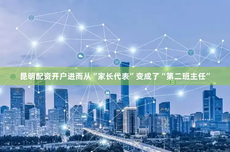 昆明配资开户进而从“家长代表”变成了“第二班主任”