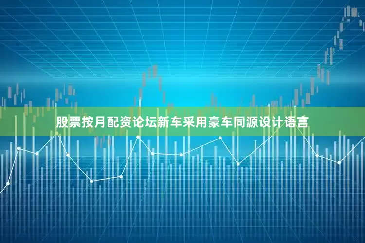 股票按月配资论坛新车采用豪车同源设计语言