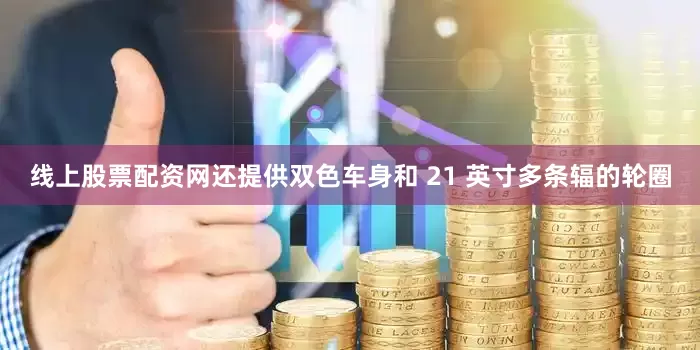线上股票配资网还提供双色车身和 21 英寸多条辐的轮圈
