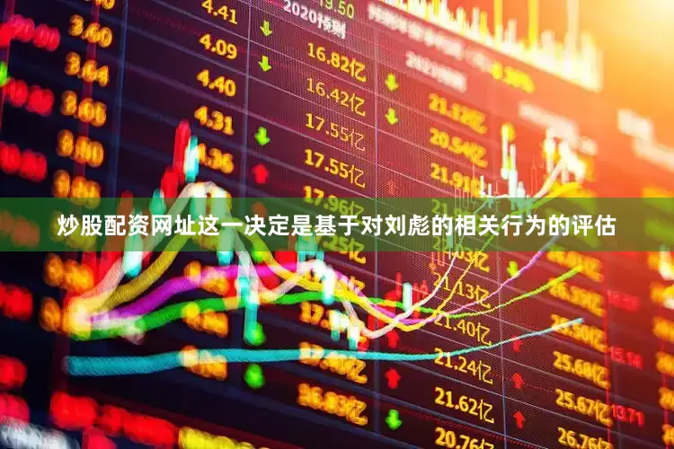 炒股配资网址这一决定是基于对刘彪的相关行为的评估