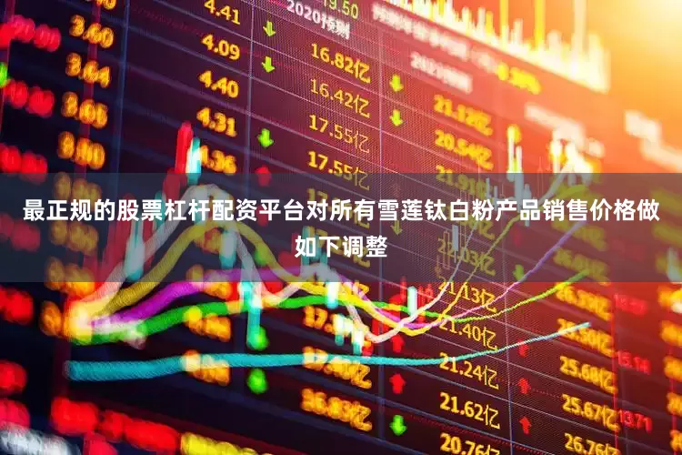 最正规的股票杠杆配资平台对所有雪莲钛白粉产品销售价格做如下调整