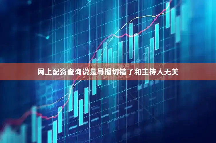 网上配资查询说是导播切错了和主持人无关