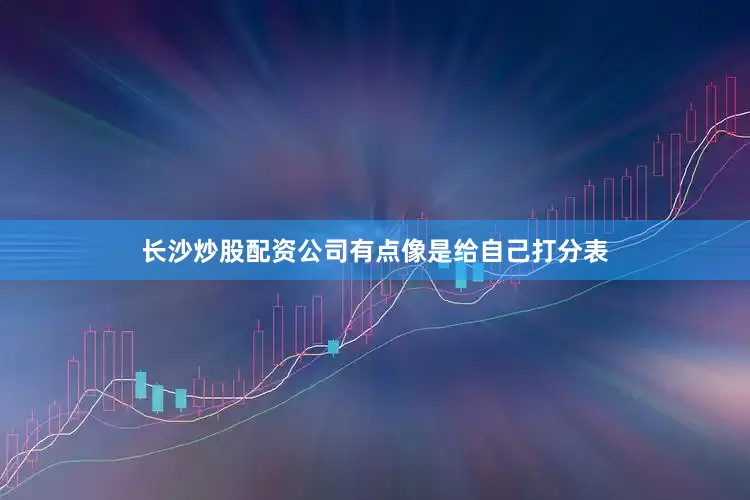长沙炒股配资公司有点像是给自己打分表
