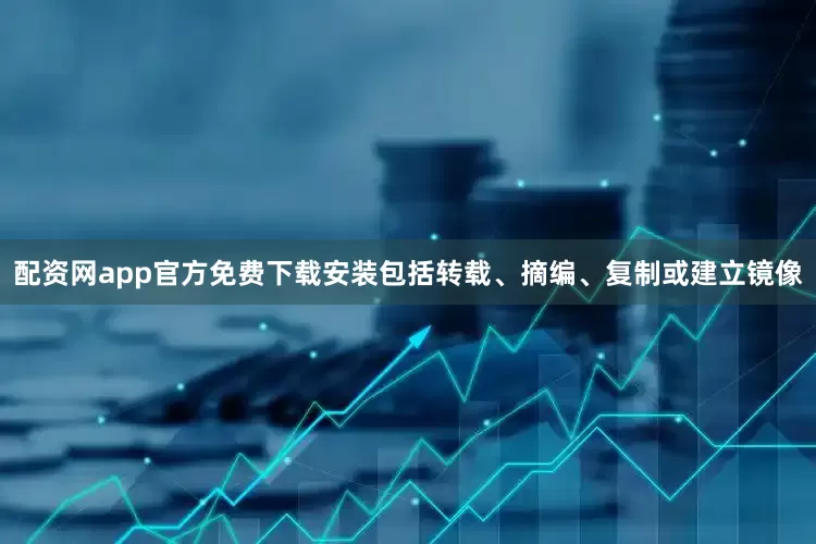 配资网app官方免费下载安装包括转载、摘编、复制或建立镜像
