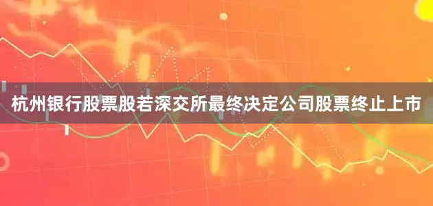 杭州银行股票股若深交所最终决定公司股票终止上市