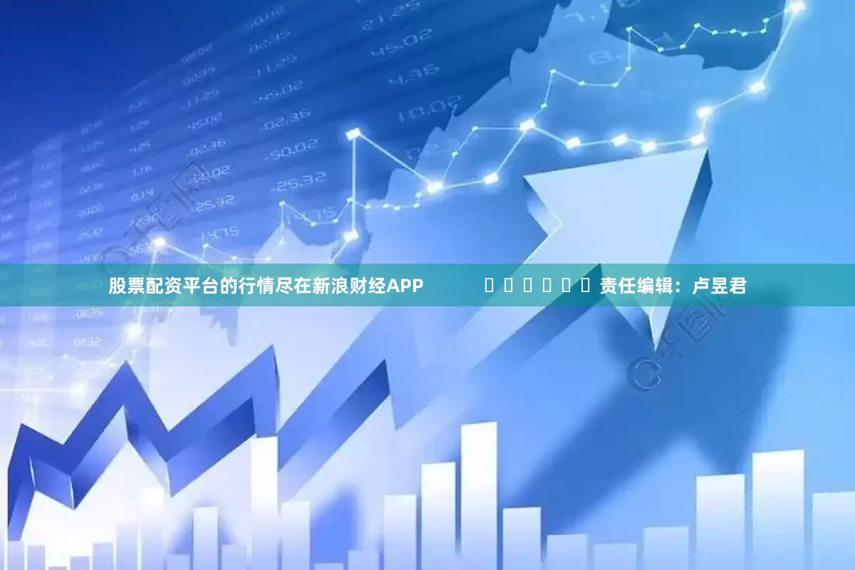 股票配资平台的行情尽在新浪财经APP            						责任编辑：卢昱君