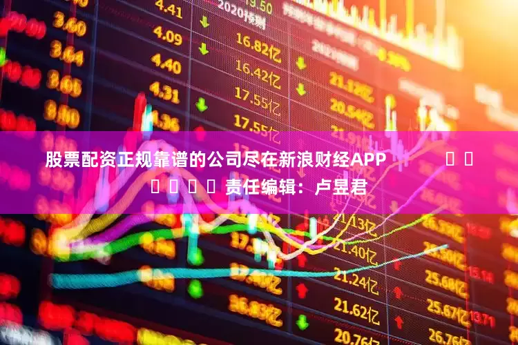 股票配资正规靠谱的公司尽在新浪财经APP            						责任编辑：卢昱君