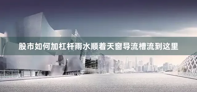 股市如何加杠杆雨水顺着天窗导流槽流到这里