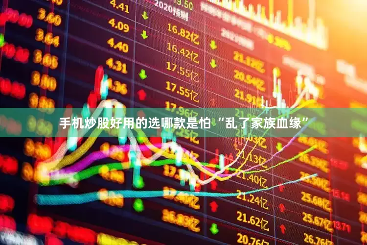 手机炒股好用的选哪款是怕 “乱了家族血缘”